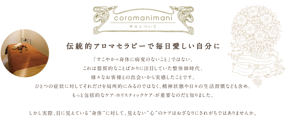 「すこやか＝身体に病変のないこと」ではないということ。これは器質的なことばかりに注目していた整体師時代、様々なお客様との出会いから実感したことです。ひとつの症状に対して、それだけを局所的にみるのではなく、精神状態や日々の生活習慣なども含め、もっと包括的なケア-ホリスティックケア-が重要なのだと思いました。しかし実際、目に見えている“身体“に対して、見えない“心“のケアはおざなりにされがちではありませんか。