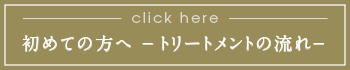 初めての方へ -トリートメントの流れ-