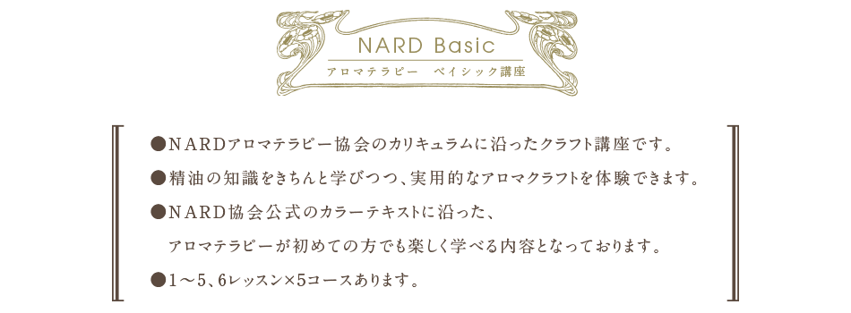 ●NARDアロマテラピー協会のカリキュラムに沿ったクラフト講座です。●精油の知識をきちんと学びつつ、実用的なアロマクラフトを体験できます。●NARD協会公式のカラーテキストに沿った、アロマテラピーが初めての方でも楽しく学べる内容となっております。●1～5、6レッスン×5コースあります。